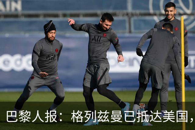 巴黎人报：格列兹曼已抵达美国，他将正式开启在奥兰多城的新征程