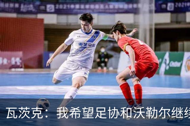瓦茨克：我希望足协和沃勒尔继续合作，他和克洛普可以配合得很好
