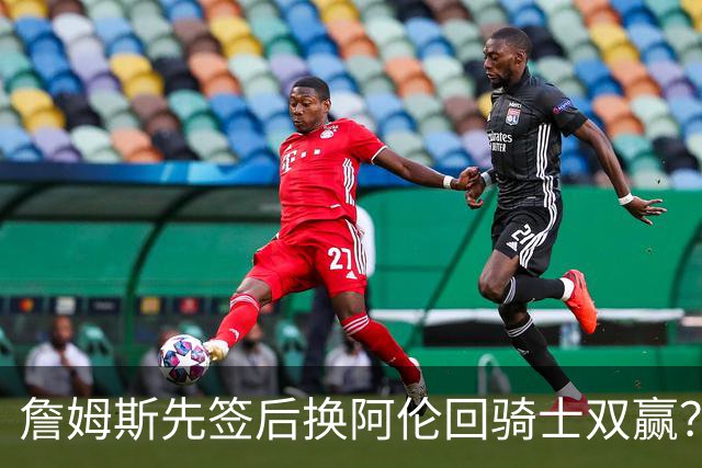 詹姆斯先签后换阿伦回骑士双赢？LBJ给骑士韧性&湖人得优质中锋