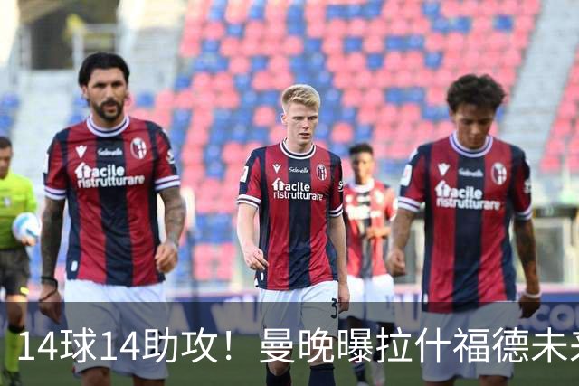 14球14助攻！曼晚曝拉什福德未来确认，无缘租借巴萨，将回归曼联